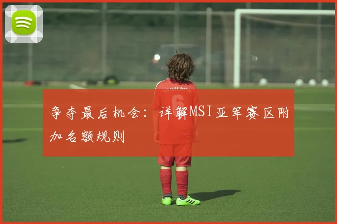 争夺最后机会：详解MSI亚军赛区附加名额规则