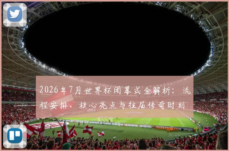 2026年7月世界杯闭幕式全解析：流程安排、核心亮点与往届传奇时刻回顾