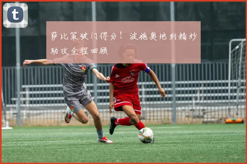 萨比策破门得分！波施奥地利精妙助攻全程回顾