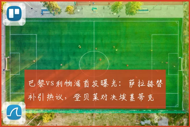 巴黎vs利物浦首发曝光：萨拉赫替补引热议，登贝莱对决埃基蒂克