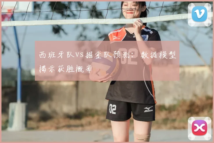 西班牙队vs掘金队预测：数据模型揭示获胜概率