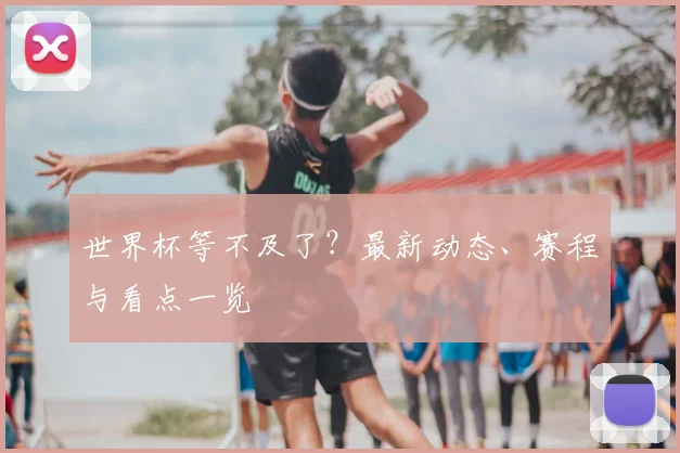 世界杯等不及了？最新动态、赛程与看点一览