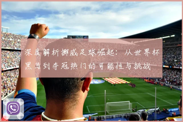 深度解析挪威足球崛起：从世界杯黑马到夺冠热门的可能性与挑战