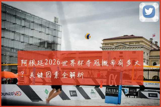 阿根廷2026世界杯夺冠概率有多大？关键因素全解析