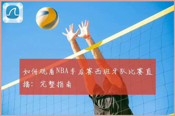如何观看NBA季后赛西班牙队比赛直播:完整指南