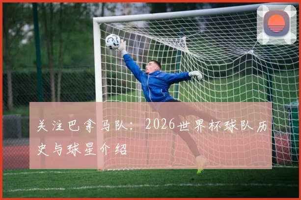 关注巴拿马队：2026世界杯球队历史与球星介绍