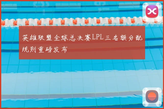 英雄联盟全球总决赛LPL三名额分配规则重磅发布