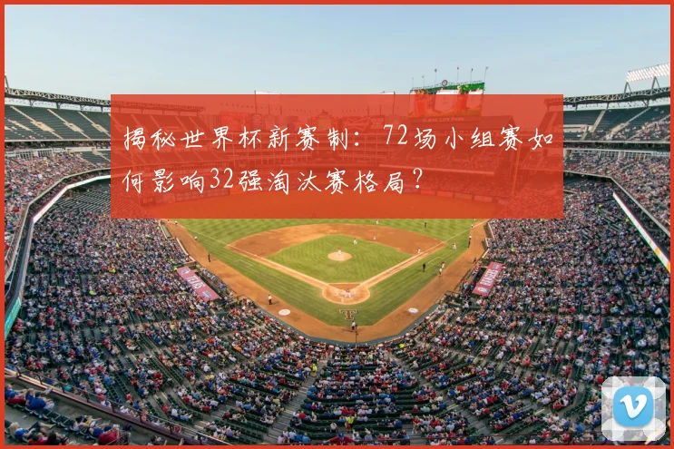 揭秘世界杯新赛制:72场小组赛如何影响32强淘汰赛格局?