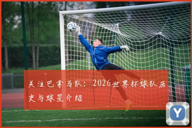 关注巴拿马队：2026世界杯球队历史与球星介绍