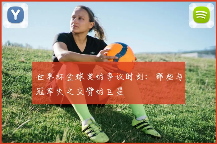 世界杯金球奖的争议时刻：那些与冠军失之交臂的巨星