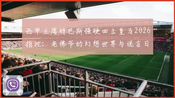 西甲主席特巴斯强硬回击皇马2026指控：老佛爷的幻想世界与谎言日常