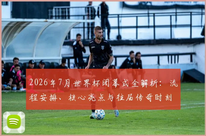 2026年7月世界杯闭幕式全解析：流程安排、核心亮点与往届传奇时刻回顾