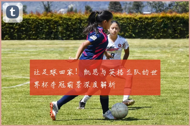 让足球回家！凯恩与英格兰队的世界杯夺冠前景深度解析