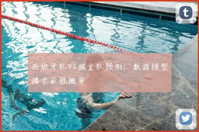 西班牙队vs掘金队预测：数据模型揭示获胜概率