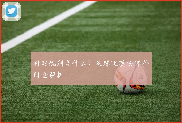 补时规则是什么?足球比赛伤停补时全解析