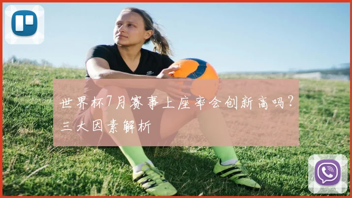 世界杯7月赛事上座率会创新高吗？三大因素解析