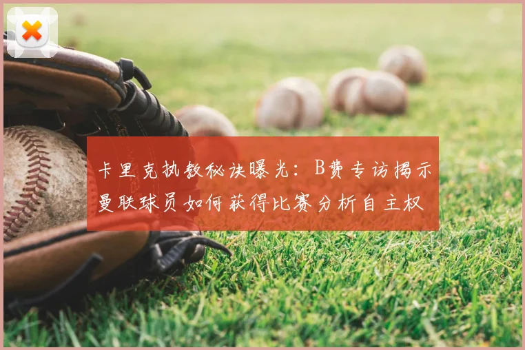 卡里克执教秘诀曝光：B费专访揭示曼联球员如何获得比赛分析自主权