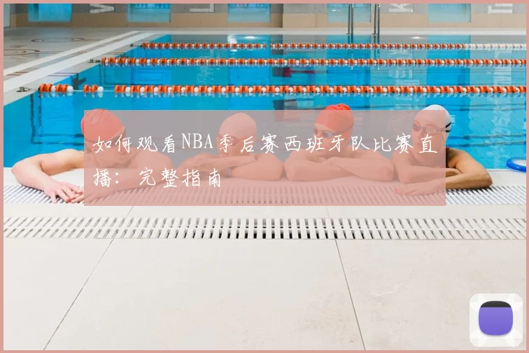如何观看NBA季后赛西班牙队比赛直播：完整指南