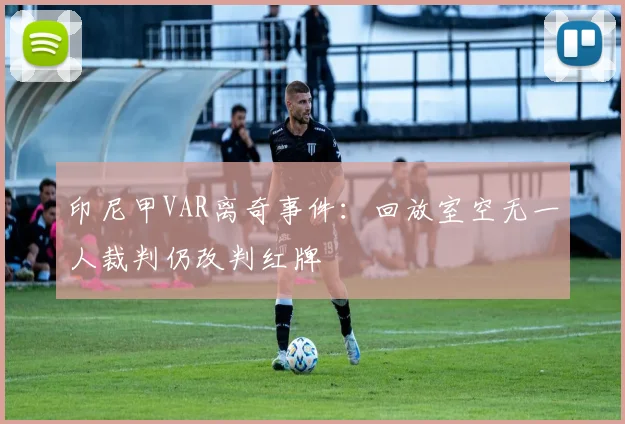 印尼甲VAR离奇事件:回放室空无一人裁判仍改判红牌