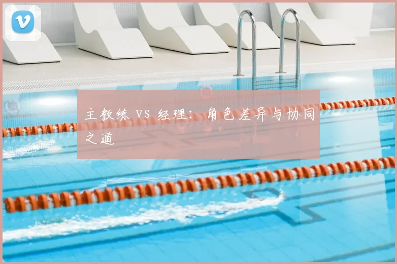 主教练 vs 经理：角色差异与协同之道