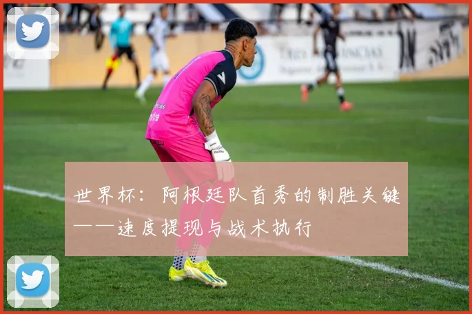世界杯：阿根廷队首秀的制胜关键——速度提现与战术执行