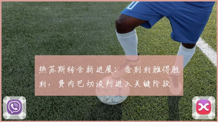 热苏斯转会新进展:告别利雅得胜利,费内巴切谈判进入关键阶段
