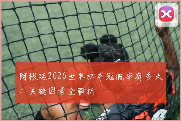 阿根廷2026世界杯夺冠概率有多大?关键因素全解析