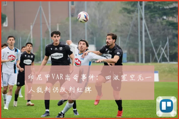 印尼甲VAR离奇事件：回放室空无一人裁判仍改判红牌