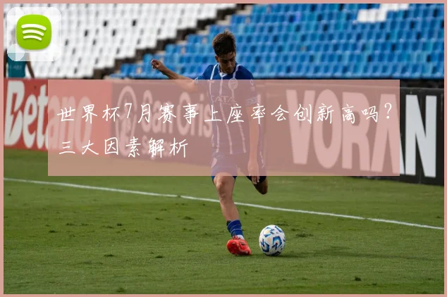 世界杯7月赛事上座率会创新高吗？三大因素解析