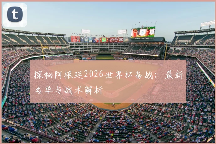 探秘阿根廷2026世界杯备战:最新名单与战术解析
