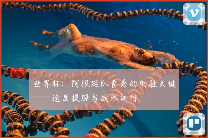 世界杯：阿根廷队首秀的制胜关键——速度提现与战术执行